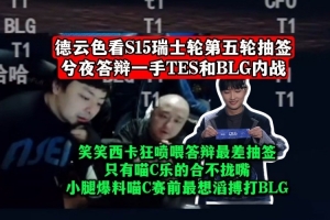 xiye抽TES和BLG内战！DYS看抽签：笑笑西卡狂喷喂答辩最差抽签！