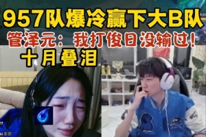 957队爆冷赢下大B队！十月激动落泪，管泽元：我打俊日就没输过！