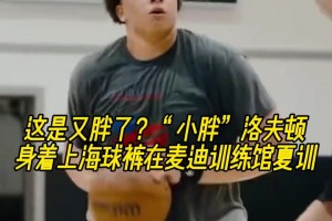 这是又胖了？“小胖”洛夫顿身着上海球裤在麦迪训练馆夏训