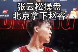 牛啊！北京首钢总经理张云松神操作 把赵睿交易至北京首钢男篮